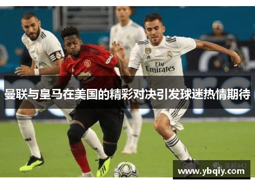 曼联与皇马在美国的精彩对决引发球迷热情期待