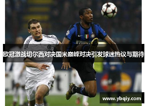 欧冠激战切尔西对决国米巅峰对决引发球迷热议与期待