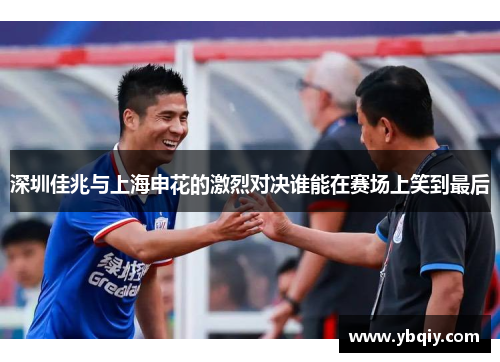 深圳佳兆与上海申花的激烈对决谁能在赛场上笑到最后