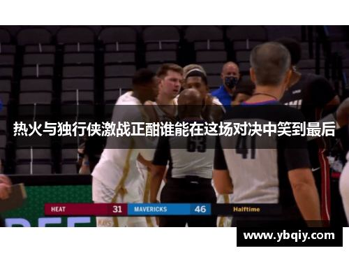 热火与独行侠激战正酣谁能在这场对决中笑到最后