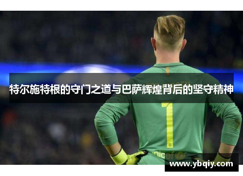 特尔施特根的守门之道与巴萨辉煌背后的坚守精神